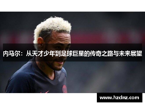 内马尔：从天才少年到足球巨星的传奇之路与未来展望