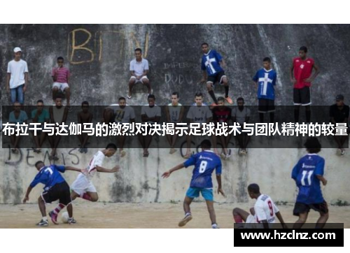 布拉干与达伽马的激烈对决揭示足球战术与团队精神的较量