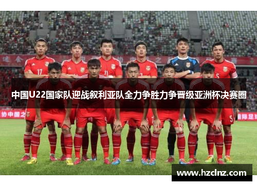 中国U22国家队迎战叙利亚队全力争胜力争晋级亚洲杯决赛圈