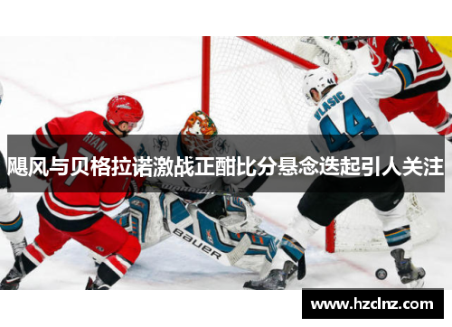 飓风与贝格拉诺激战正酣比分悬念迭起引人关注