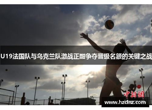 U19法国队与乌克兰队激战正酣争夺晋级名额的关键之战