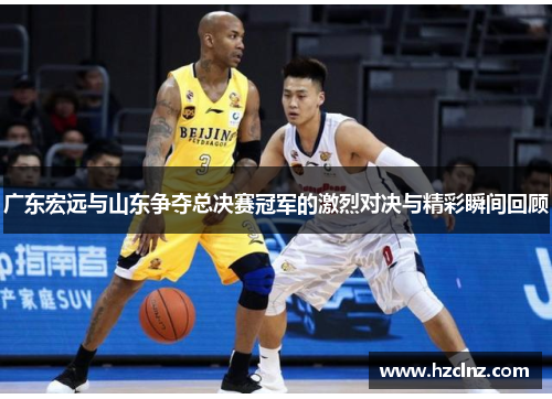 广东宏远与山东争夺总决赛冠军的激烈对决与精彩瞬间回顾