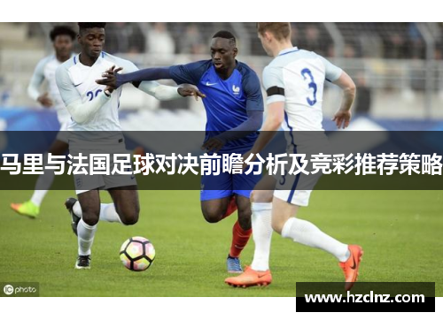 马里与法国足球对决前瞻分析及竞彩推荐策略