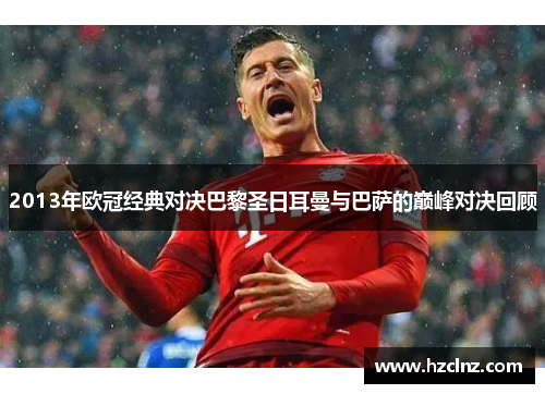 2013年欧冠经典对决巴黎圣日耳曼与巴萨的巅峰对决回顾
