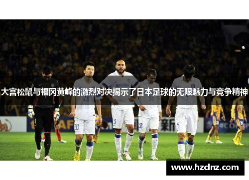 大宫松鼠与福冈黄峰的激烈对决揭示了日本足球的无限魅力与竞争精神