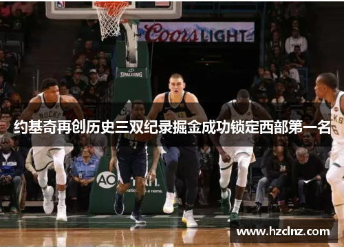 约基奇再创历史三双纪录掘金成功锁定西部第一名