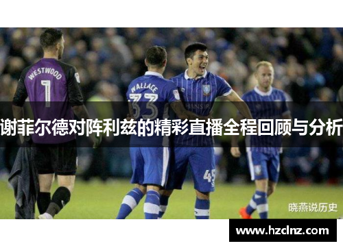 谢菲尔德对阵利兹的精彩直播全程回顾与分析