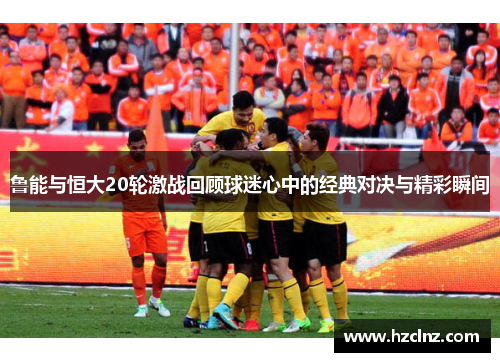 鲁能与恒大20轮激战回顾球迷心中的经典对决与精彩瞬间