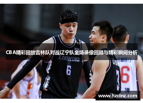 CBA精彩回放吉林队对战辽宁队全场录像回顾与精彩瞬间分析