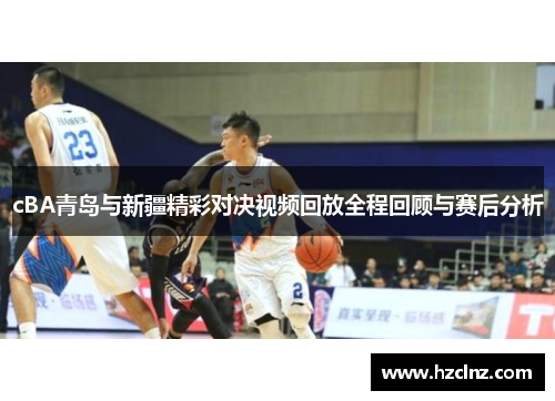 cBA青岛与新疆精彩对决视频回放全程回顾与赛后分析