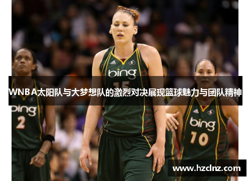 WNBA太阳队与大梦想队的激烈对决展现篮球魅力与团队精神