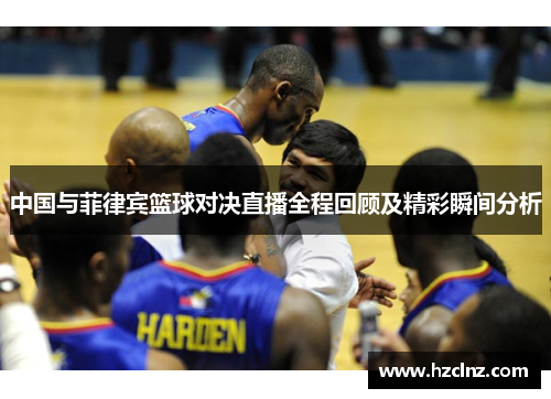中国与菲律宾篮球对决直播全程回顾及精彩瞬间分析