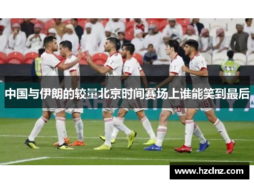 中国与伊朗的较量北京时间赛场上谁能笑到最后