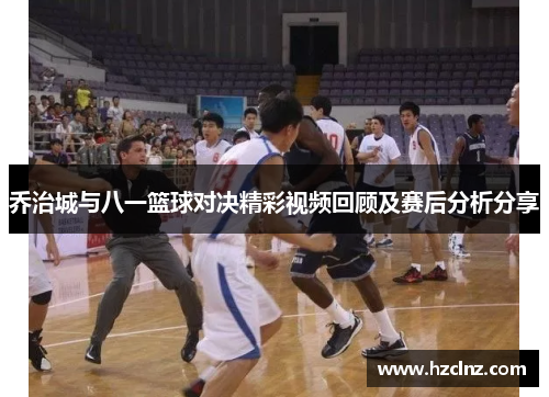 乔治城与八一篮球对决精彩视频回顾及赛后分析分享