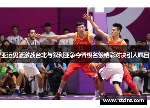 亚运男篮激战台北与叙利亚争夺晋级名额精彩对决引人瞩目